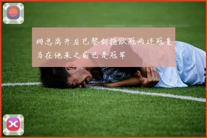 姆总离开后巴黎剑指欧冠两连冠皇马在他来之前已是冠军
