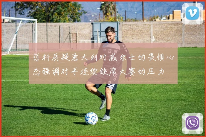 哲科质疑意大利对威尔士的畏惧心态强调对手连续缺席大赛的压力