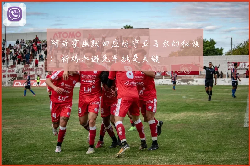 阿劳霍幽默回应防守亚马尔的秘诀：祈祷加避免单挑是关键