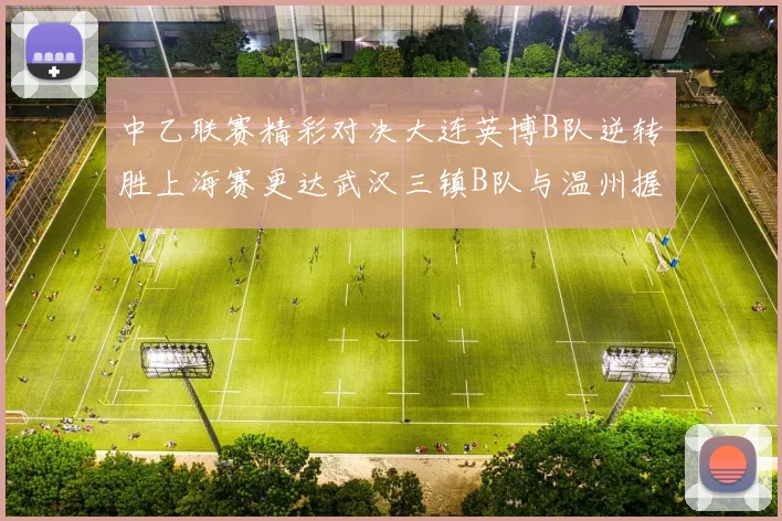 中乙联赛精彩对决大连英博B队逆转胜上海赛更达武汉三镇B队与温州握手言和