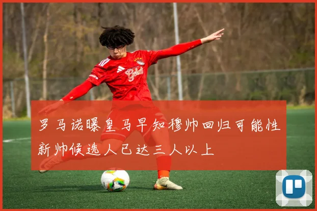 罗马诺曝皇马早知穆帅回归可能性新帅候选人已达三人以上