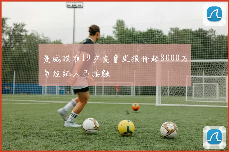 曼城瞄准19岁克鲁皮报价超8000万与经纪人已接触