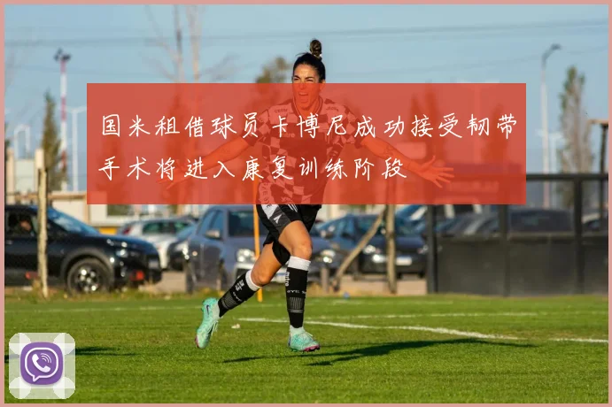 国米租借球员卡博尼成功接受韧带手术将进入康复训练阶段