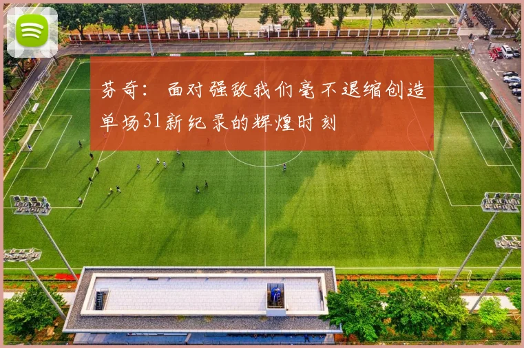 芬奇：面对强敌我们毫不退缩创造单场31新纪录的辉煌时刻