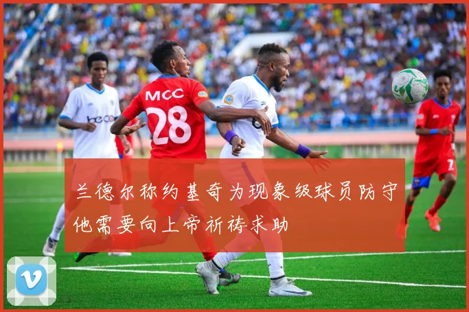 兰德尔称约基奇为现象级球员防守他需要向上帝祈祷求助