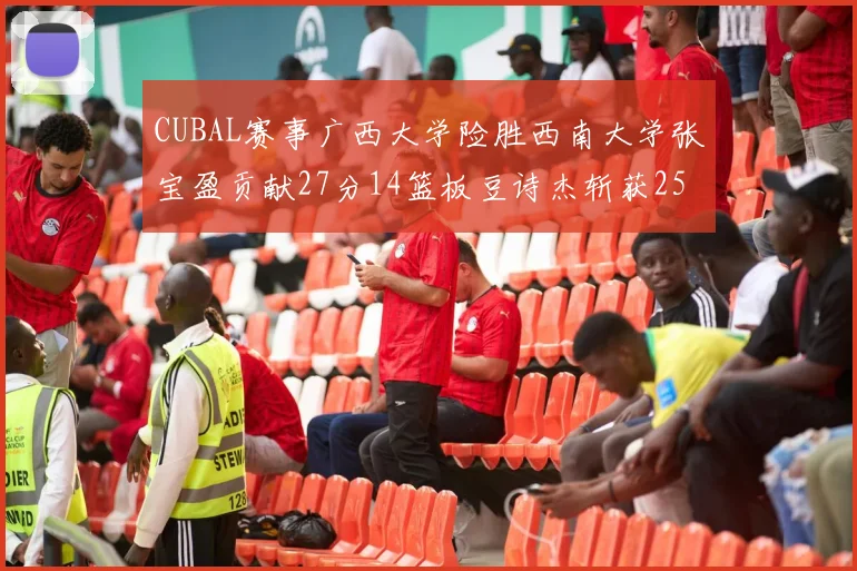 CUBAL赛事广西大学险胜西南大学张宝盈贡献27分14篮板豆诗杰斩获25分