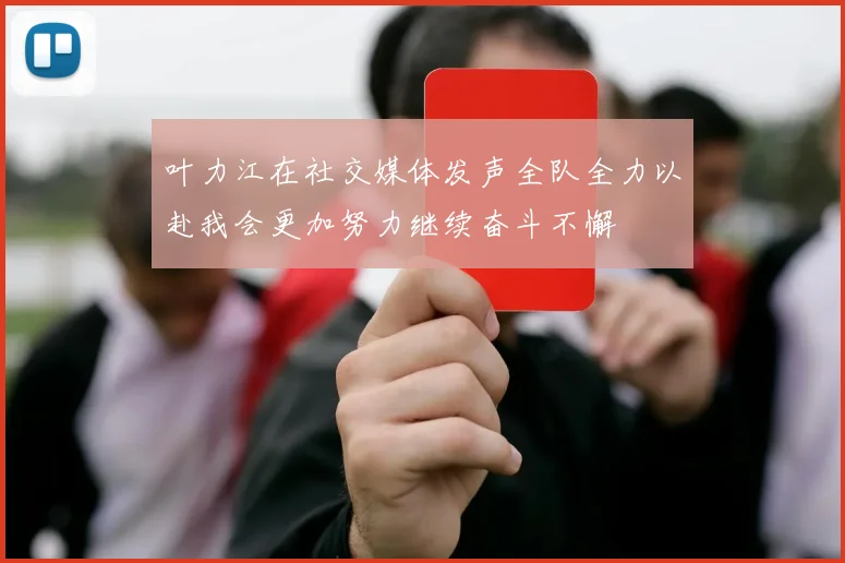 叶力江在社交媒体发声全队全力以赴我会更加努力继续奋斗不懈
