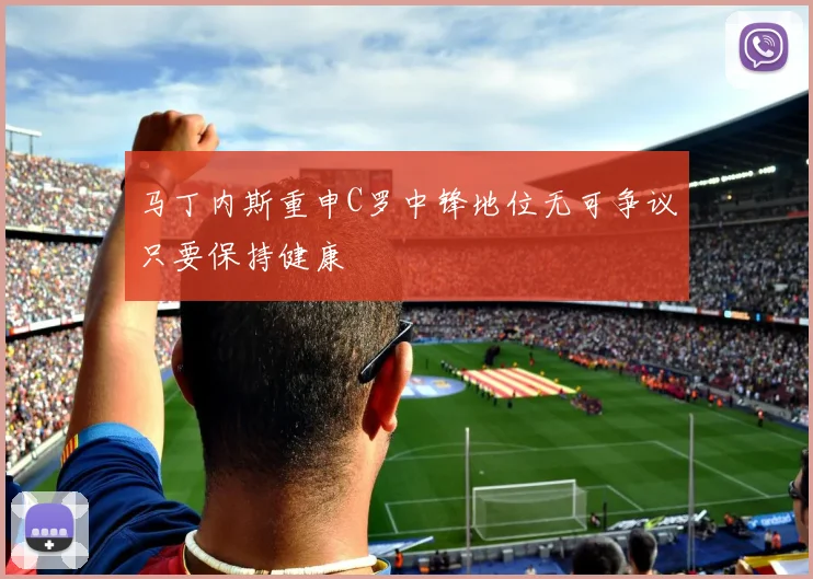 马丁内斯重申C罗中锋地位无可争议只要保持健康