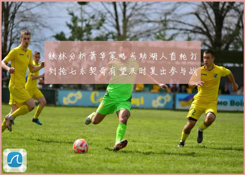 铁林分析萧华策略或助湖人首轮打到抢七东契奇有望及时复出参与战斗