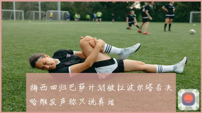 梅西回归巴萨计划被拉波尔塔否决哈维发声称只说真话