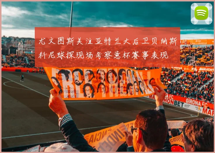 尤文图斯关注亚特兰大后卫贝纳斯科尼球探现场考察意杯赛事表现
