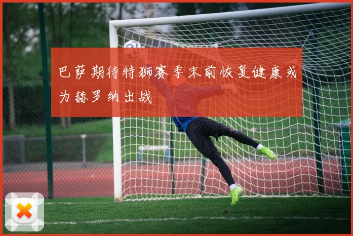 巴萨期待特狮赛季末前恢复健康或为赫罗纳出战