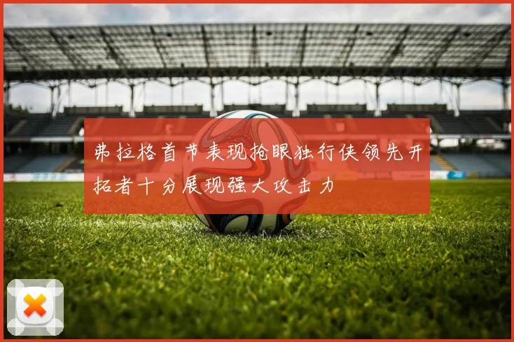 弗拉格首节表现抢眼独行侠领先开拓者十分展现强大攻击力