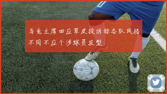 马竞主席回应草皮投诉称各队风格不同不应干涉球员发型