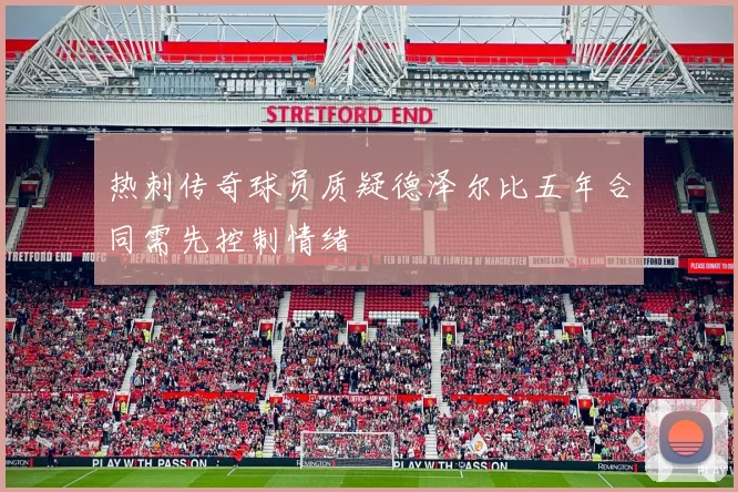 热刺传奇球员质疑德泽尔比五年合同需先控制情绪