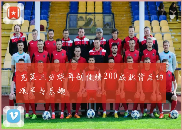 克莱三分球再创佳绩200成就背后的艰辛与乐趣